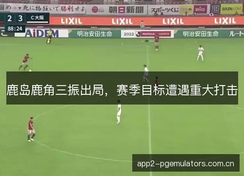 鹿岛鹿角三振出局，赛季目标遭遇重大打击
